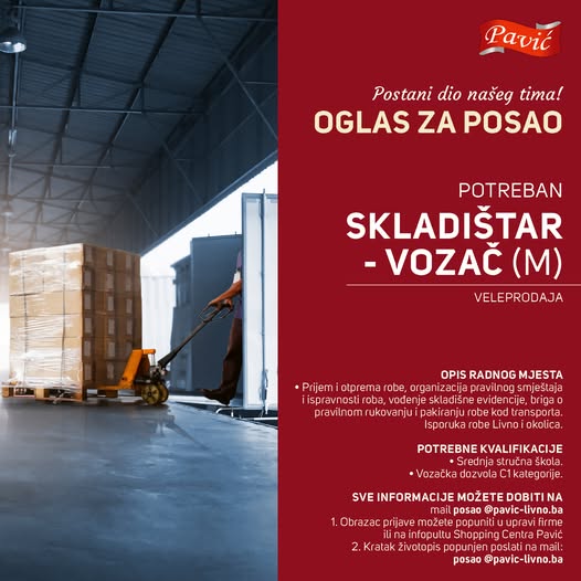Može biti slika sljedećeg: Jedna osoba i tekst "Pavić Postani dio našeg tima! OGLAS ZA POSAO POTREBAN SKLADIŠTAR -VOZAĆ (M) VELEPRODAJA AJA OPIS RADNOG MJESTA Prijem otprema rabe, organizacija pravilnog smještaja ispravnosti roba, ,vođenje skladišn eviden cije briga pravilnom rukovanjui pakiranjurobe kod obe ivno iokolica. POTREBNE KVALIFIKACIJE rednj stručna skola. Vozačka dozvola kategorije. SVE INFORMACIJE MOŻETE DOBITI ΝΑ mail posao 0@pavic-livno.ba @pavic- 1. Obrazac ijave Jupravi ili Shopping Pavić 2.Kratak Životopis popunjen njenposlat poslatinamail: poslatin posao @pavic-livno.ba"
